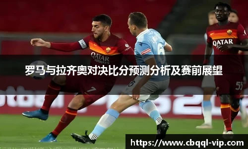 罗马与拉齐奥对决比分预测分析及赛前展望